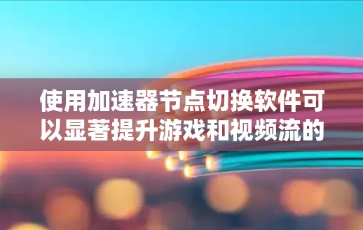 使用加速器节点切换软件可以显著提升游戏和视频流的体验，以下是详细的步骤指南