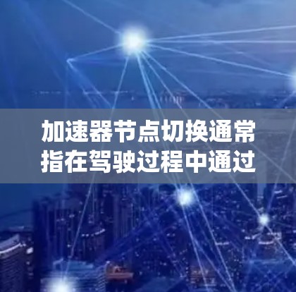 加速器节点切换通常指在驾驶过程中通过调整加速器的设置来优化车辆的加速性能。这里的节点可能指的是加速器系统中的不同档位或控制区域。以下是一些可能的解释和操作方法