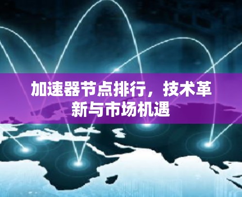 加速器节点排行，技术革新与市场机遇