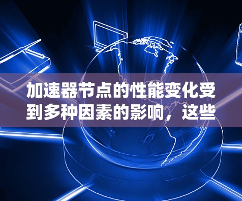 加速器节点的性能变化受到多种因素的影响，这些因素包括硬件性能、任务类型和数量、任务执行效率、加速器优化程度、系统资源管理、技术优化等。以下是对这些因素的详细分析