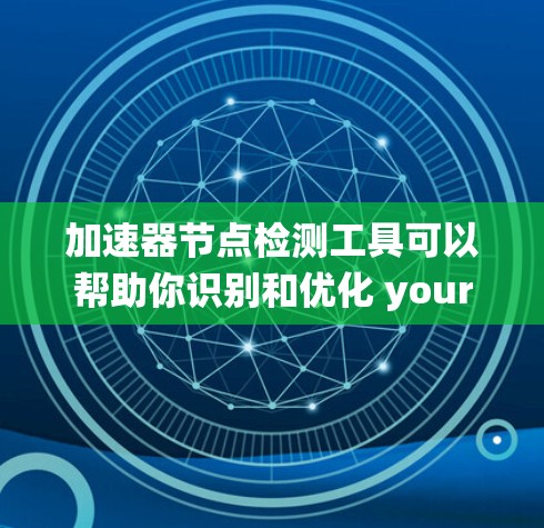 加速器节点检测工具可以帮助你识别和优化 your 计算设备中的加速器，从而提升系统性能。以下是一个详细的指南，帮助你了解如何使用这个工具
