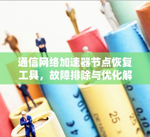 通信网络加速器节点恢复工具，故障排除与优化解决方案