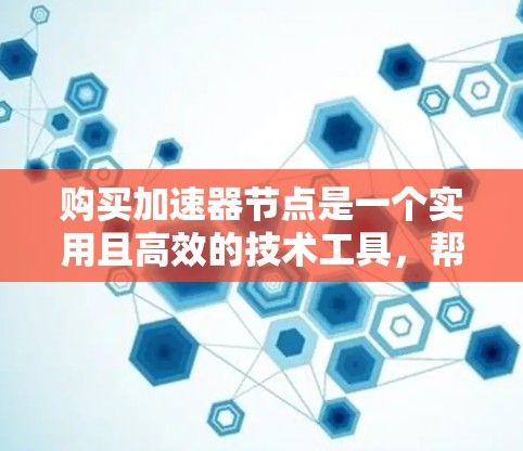 购买加速器节点是一个实用且高效的技术工具，帮助你在连接互联网时更快、更安全。以下是详细的购买和使用指南