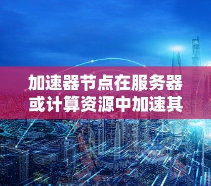 加速器节点在服务器或计算资源中加速其他任务运行时，成功地分享了其拥有的资源，使得任务能够高效运行。以下是加速器节点分享资源的详细步骤和方法