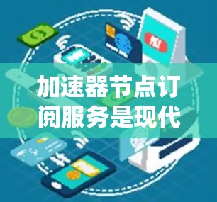 加速器节点订阅服务是现代分布式系统中一个重要的功能，用于管理节点服务。以下是对该服务的详细总结和解释