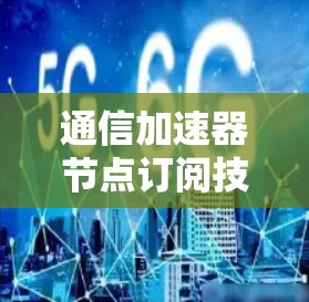 通信加速器节点订阅技术解决方案