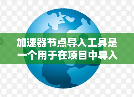 加速器节点导入工具是一个用于在项目中导入特定的库、脚本或数据工具的工具。以下是对该主题的详细说明