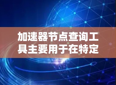 加速器节点查询工具主要用于在特定领域中快速查找节点数据的工具。以下是一些常见的加速器节点查询工具及其使用方法