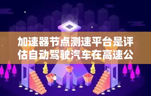 加速器节点测速平台是评估自动驾驶汽车在高速公路上加速性能的重要测试工具，以下是其详细说明
