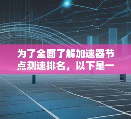 为了全面了解加速器节点测速排名，以下是一个结构化的总结和建议