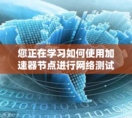 您正在学习如何使用加速器节点进行网络测试，以下是一个详细的步骤指南，帮助您顺利完成测试