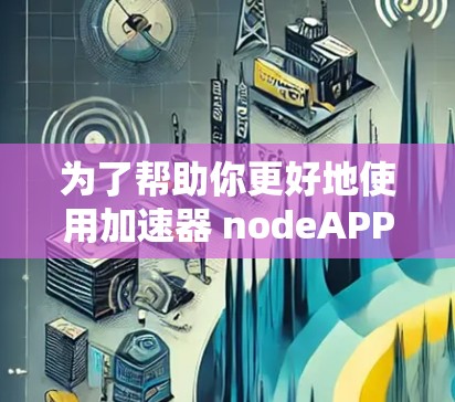 为了帮助你更好地使用加速器 nodeAPP，以下是一个分步骤的指南，涵盖功能、使用和优化建议