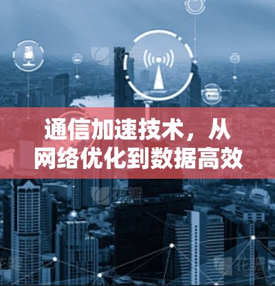 通信加速技术，从网络优化到数据高效传输