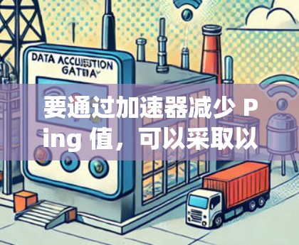 要通过加速器减少 Ping 值，可以采取以下步骤