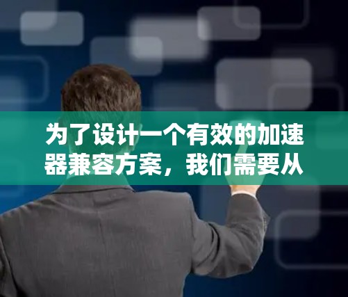 为了设计一个有效的加速器兼容方案，我们需要从多个方面进行系统设计和开发。以下是一个分步骤的解决方案