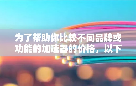 为了帮助你比较不同品牌或功能的加速器的价格，以下是一些关键点和建议