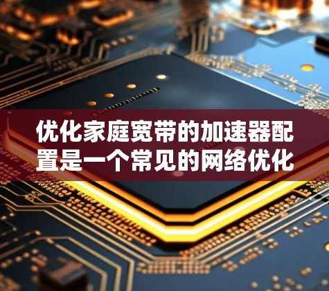 优化家庭宽带的加速器配置是一个常见的网络优化问题，以下是逐步的优化建议