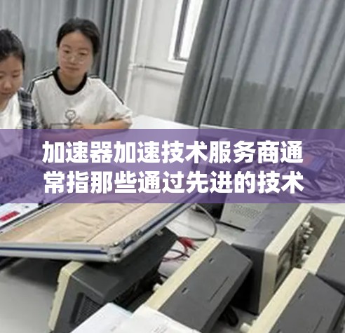 加速器加速技术服务商通常指那些通过先进的技术手段加速数据处理、计算速度的平台或系统。这些服务可能包括