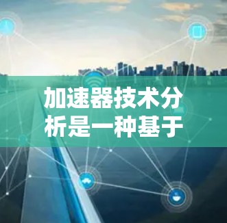 加速器技术分析是一种基于技术分析的方法，广泛应用于股票交易、投资和金融领域。加速器技术分析的核心在于识别市场中的非预期趋势，利用技术信号快速做出交易决策。以下是关于加速器技术分析的详细解释