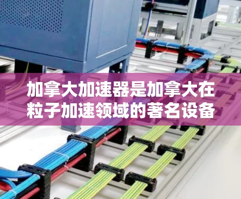 加拿大加速器是加拿大在粒子加速领域的著名设备之一，以下是其主要特点和应用