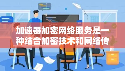 加速器加密网络服务是一种结合加密技术和网络传输的手段，旨在提升数据下载和上传效率的同时保障数据安全。以下是对该技术的详细分析