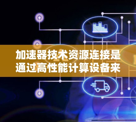 加速器技术资源连接是通过高性能计算设备来加速计算任务的技术，广泛应用于科学、工程和金融等领域。以下是对该主题的分步说明