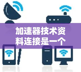 加速器技术资料连接是一个综合性的技术领域，涵盖多个领域和多种方法。以下是对该领域进行的有条理的总结和解释