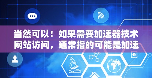 当然可以！如果需要加速器技术网站访问，通常指的可能是加速器相关的资源、工具或教程。以下是一些常见的加速器技术网站和资源，供您参考