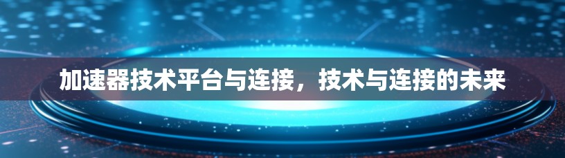 加速器技术平台与连接，技术与连接的未来