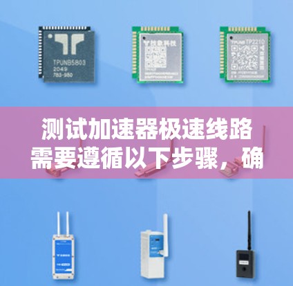 测试加速器极速线路需要遵循以下步骤，确保环境安全可靠，测试结果准确有效