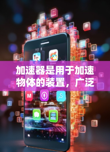 加速器是用于加速物体的装置，广泛应用于多个领域，包括汽车、工业和航天。以下是关于加速器的详细概述