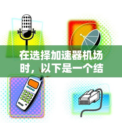 在选择加速器机场时，以下是一个结构化的分析和建议