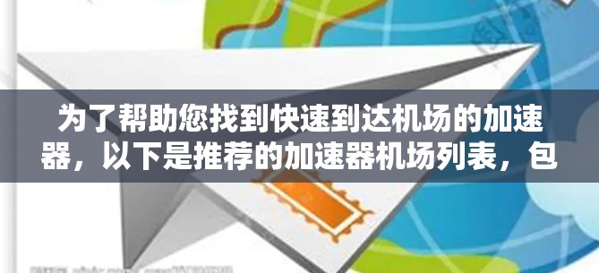 为了帮助您找到快速到达机场的加速器，以下是推荐的加速器机场列表，包括主要机场和推荐的加速器