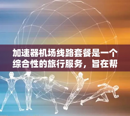 加速器机场线路套餐是一个综合性的旅行服务，旨在帮助游客快速到达目的地。以下是详细的步骤说明