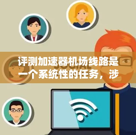 评测加速器机场线路是一个系统性的任务，涉及多个步骤和因素。以下是一个详细的评测过程和结果总结