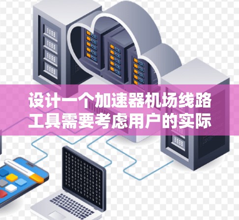 设计一个加速器机场线路工具需要考虑用户的实际需求和使用场景。以下是一个详细的分步设计过程
