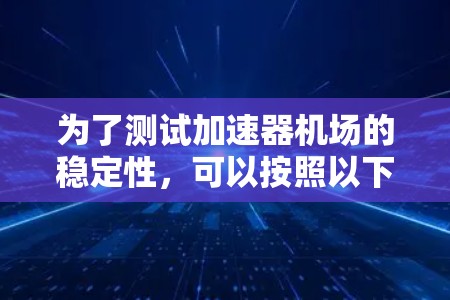 为了测试加速器机场的稳定性，可以按照以下步骤进行，确保机场在加速时的稳定性和安全性