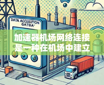 加速器机场网络连接是一种在机场中建立的网络加速器，用于将机场内部的网络数据流与互联网连接，以提高数据传输速度和用户体验。以下是对该主题的详细分析