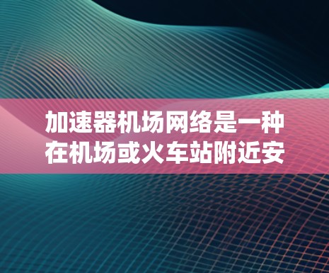 加速器机场网络是一种在机场或火车站附近安装的设备系统，旨在为乘客提供快速而安全的加速服务，通常包括飞机加速、火车加速和列车加速装置。以下是关于该系统的详细分析