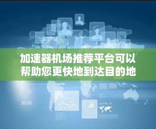 加速器机场推荐平台可以帮助您更快地到达目的地，以下是一些推荐的平台及其特点