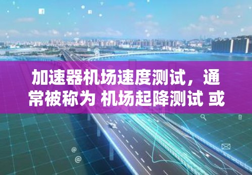 加速器机场速度测试，通常被称为 机场起降测试 或 机场速度测试，用于评估机场的跑道长度、起飞能力、着陆能力和飞行稳定性。这个测试主要关注飞机在跑道上的起降速度和机场是否能安全、高效地处理各种飞行需求
