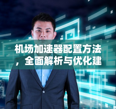机场加速器配置方法，全面解析与优化建议
