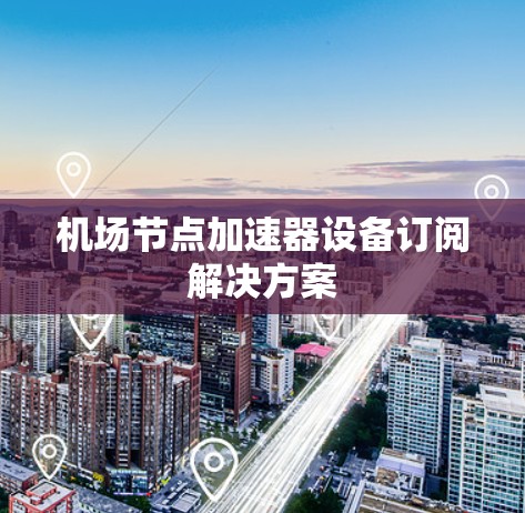 机场节点加速器设备订阅解决方案