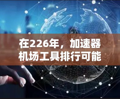 在226年，加速器机场工具排行可能继续发展，尤其在自动化、实时数据处理和数据分析这些领域。以下是其在226年可能的主要发展方向