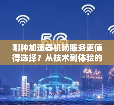 哪种加速器机场服务更值得选择？从技术到体验的全面对比