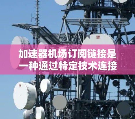 加速器机场订阅链接是一种通过特定技术连接到机场的服务或信息，如航班预订、酒店预订、交通服务等，通过订阅平台发送的链接。以下是关于加速器机场订阅链接的详细总结