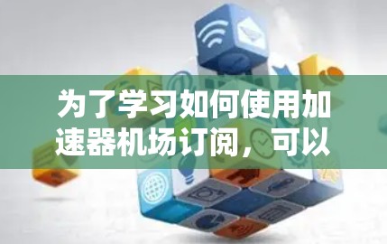 为了学习如何使用加速器机场订阅，可以按照以下步骤进行