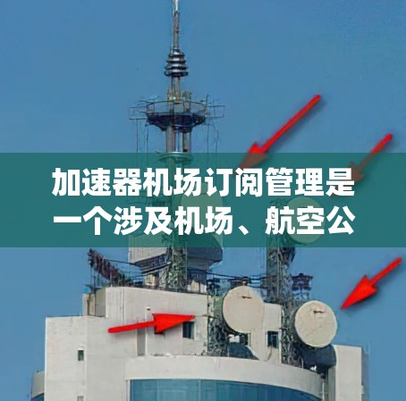 加速器机场订阅管理是一个涉及机场、航空公司和旅客间的信息共享与管理系统，旨在优化预订流程、提升用户体验并提高运营效率。以下是关于加速器机场订阅管理的详细分析