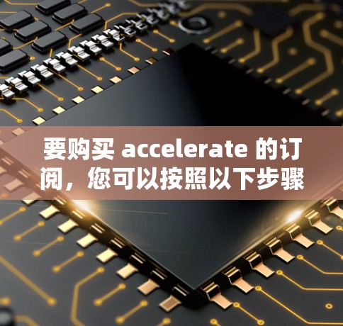 要购买 accelerate 的订阅，您可以按照以下步骤操作