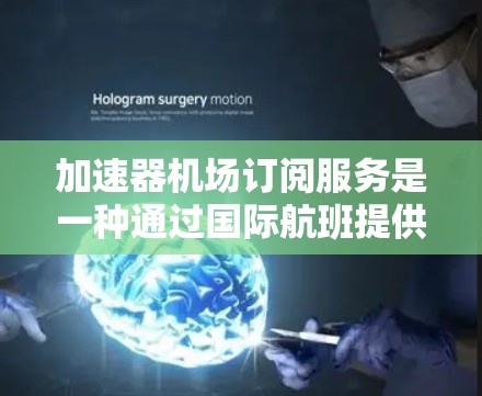 加速器机场订阅服务是一种通过国际航班提供额外便利的出行方式，主要包括以下内容